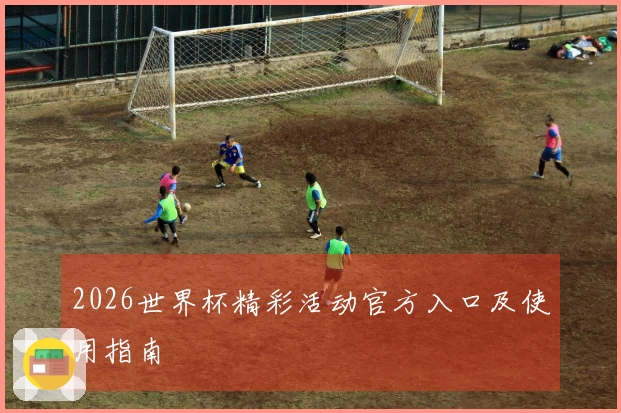 2026世界杯精彩活动官方入口及使用指南
