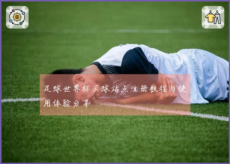 足球世界杯买球站点注册教程与使用体验分享