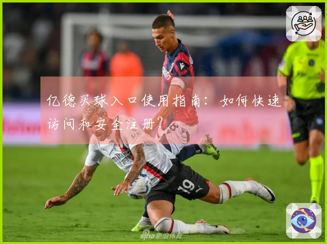 亿德买球入口使用指南：如何快速访问和安全注册？