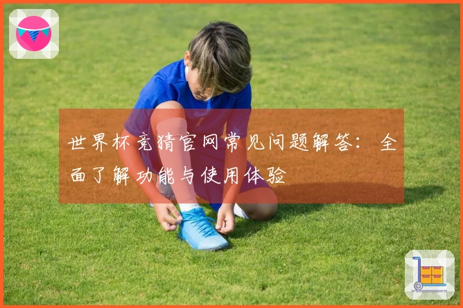 世界杯竞猜官网常见问题解答：全面了解功能与使用体验
