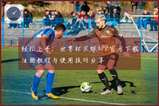 轻松上手:世界杯买球APP官方下载注册教程与使用技巧分享