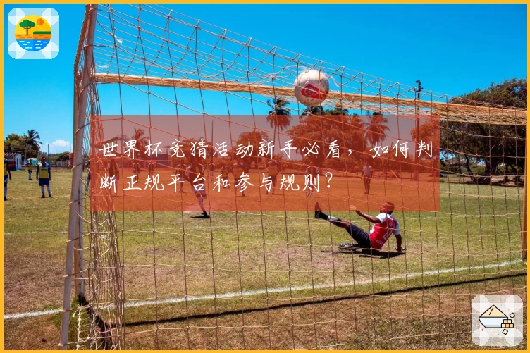 世界杯竞猜活动新手必看，如何判断正规平台和参与规则？