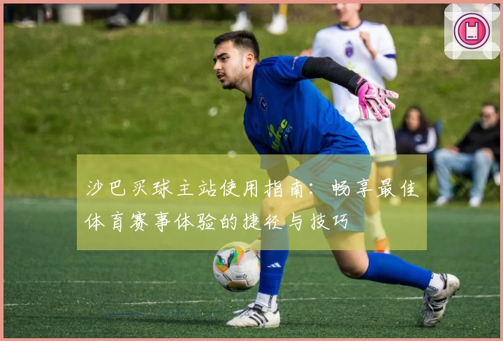 沙巴买球主站使用指南：畅享最佳体育赛事体验的捷径与技巧