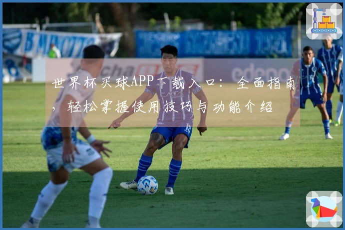 世界杯买球APP下载入口：全面指南，轻松掌握使用技巧与功能介绍