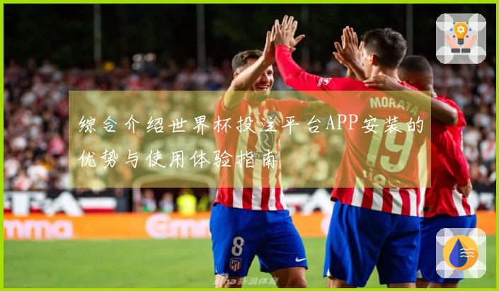 综合介绍世界杯投注平台APP安装的优势与使用体验指南