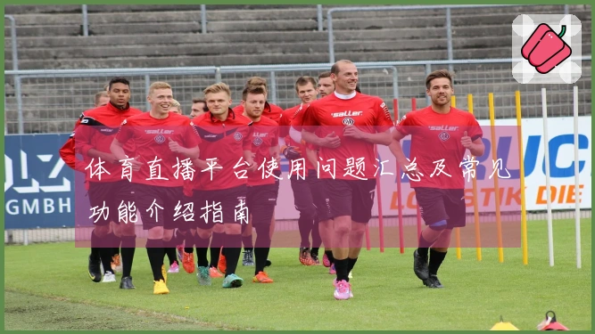 体育直播平台使用问题汇总及常见功能介绍指南