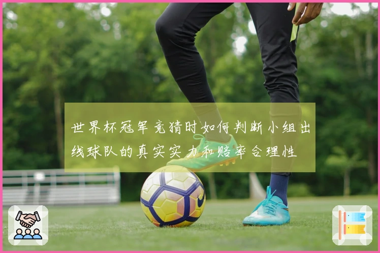 世界杯冠军竞猜时如何判断小组出线球队的真实实力和赔率合理性