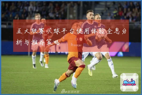 五大联赛买球平台使用体验全息分析与推荐策略
