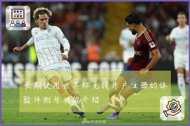 长期使用世界杯竞猜开户注册的体验评测与功能介绍
