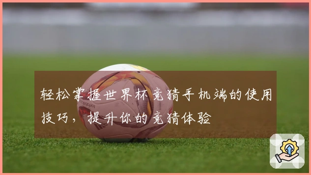 轻松掌握世界杯竞猜手机端的使用技巧，提升你的竞猜体验