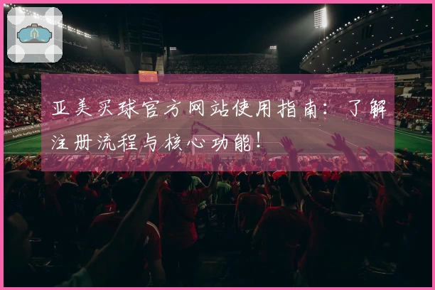 亚美买球官方网站使用指南：了解注册流程与核心功能！