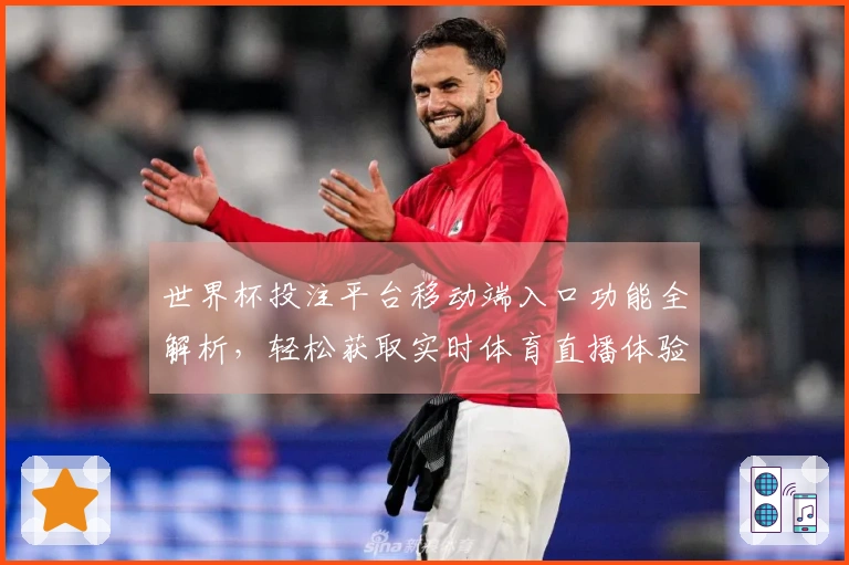 世界杯投注平台移动端入口功能全解析，轻松获取实时体育直播体验