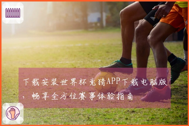 下载安装世界杯竞猜APP下载电脑版，畅享全方位赛事体验指南