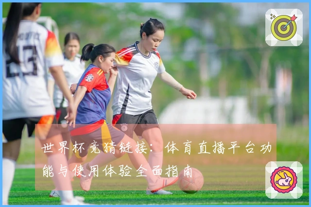 世界杯竞猜链接：体育直播平台功能与使用体验全面指南