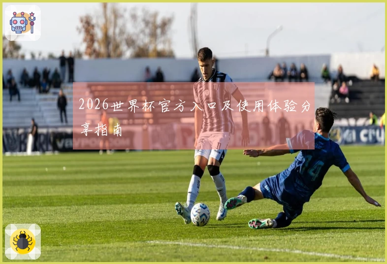 2026世界杯官方入口及使用体验分享指南