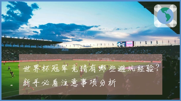 世界杯冠军竞猜有哪些避坑经验？新手必看注意事项分析