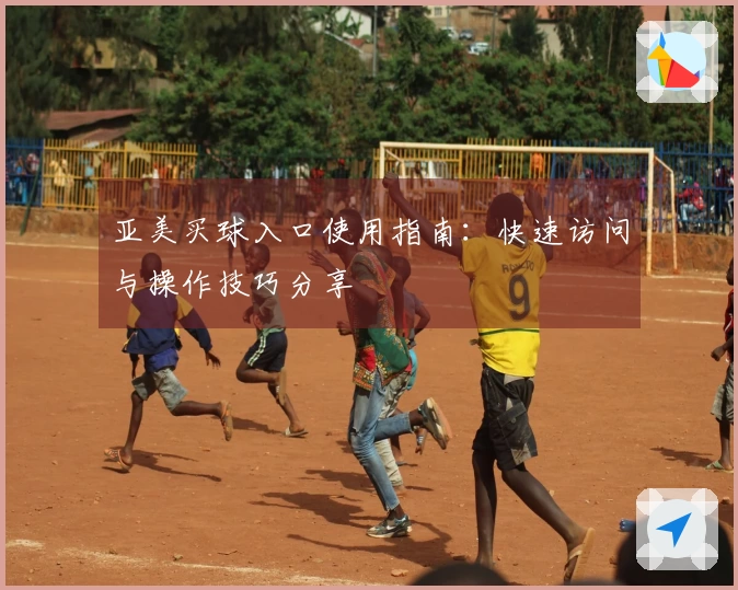亚美买球入口使用指南：快速访问与操作技巧分享