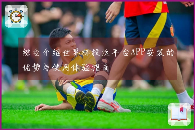 综合介绍世界杯投注平台APP安装的优势与使用体验指南