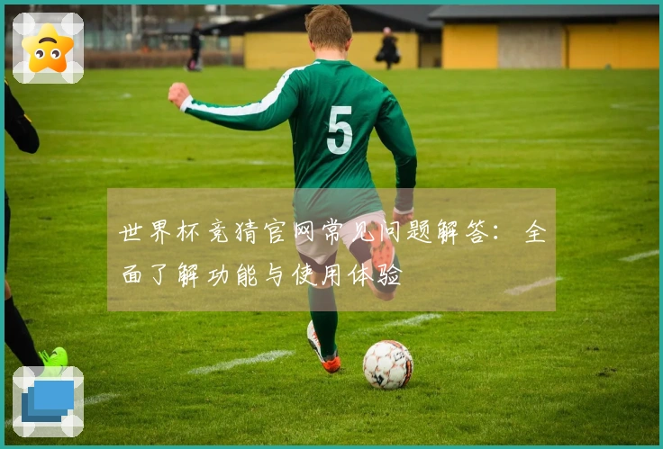 世界杯竞猜官网常见问题解答：全面了解功能与使用体验